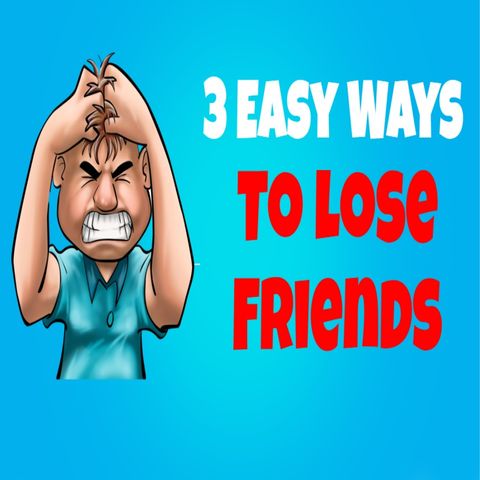 3 Effective Ways To Irritate And Lose Friends