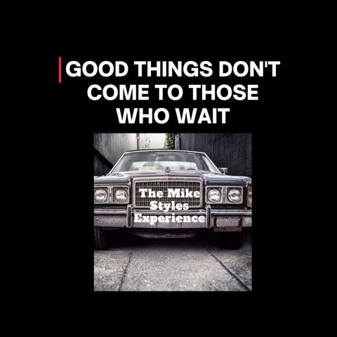 Good Things Don't Come To Those Who Wait