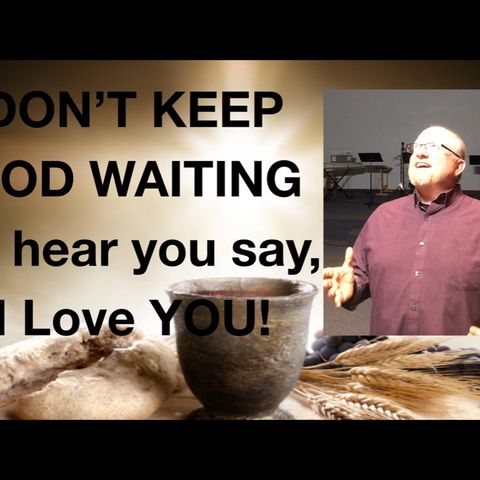 Don’t keep God waiting for your i Love You!