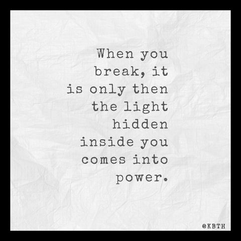 When you break, it is only then the light hidden inside you comes into power.