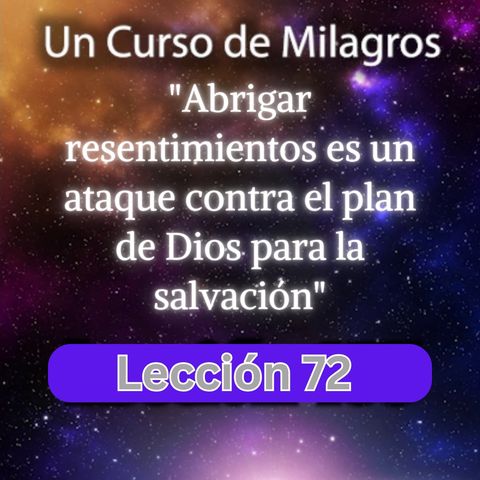 LECCIÓN 72 - Abrigar resentimientos es un ataque contra el plan de Dios para la salvación. UCDM