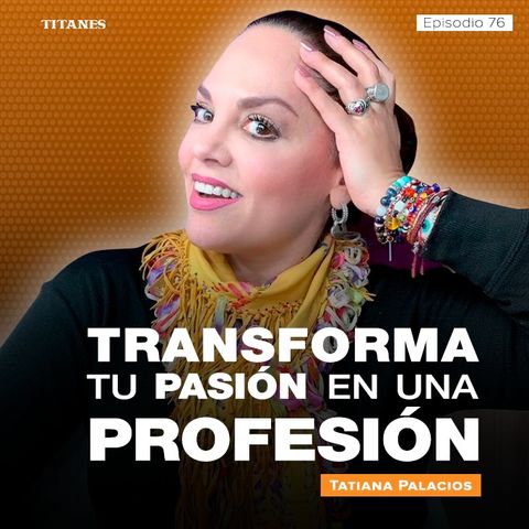 76. Transforma tu pasión en una profesión / Tatiana Palacios