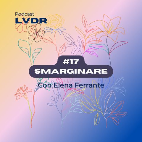 #17 Smarginare - con Elena Ferrante (Parte 1)
