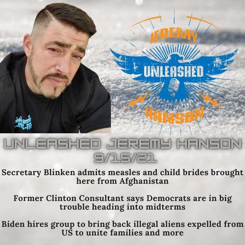 Unleashed Jeremy Hanson 9/15/21 -Outrageous Secretary of State Blinken admits measles and child brides brought from Afghanistan to the USA!!