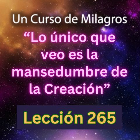 LECCIÓN 265 - "Lo único que veo es la mansedumbre de la Creación" Un Curso de Milagros (con fondo musical)