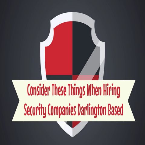 Consider These Things When Hiring Security Companies Darlington Based