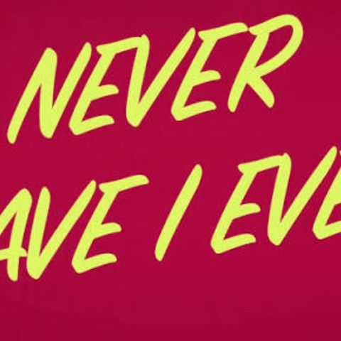 NEVER HAVE I EVER…