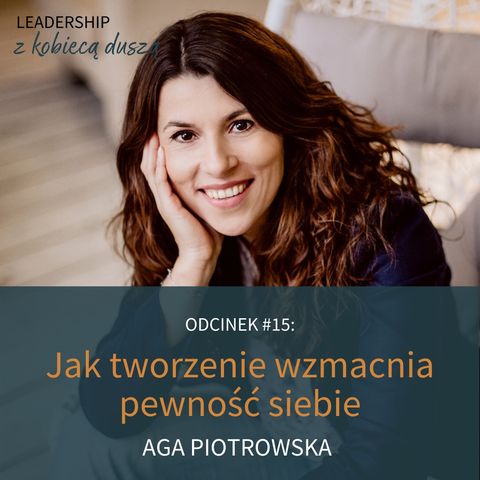 Leadership z Kobiecą Duszą Podcast #15 - Jak tworzenie wzmacnia pewność siebie - Aga Piotrowska