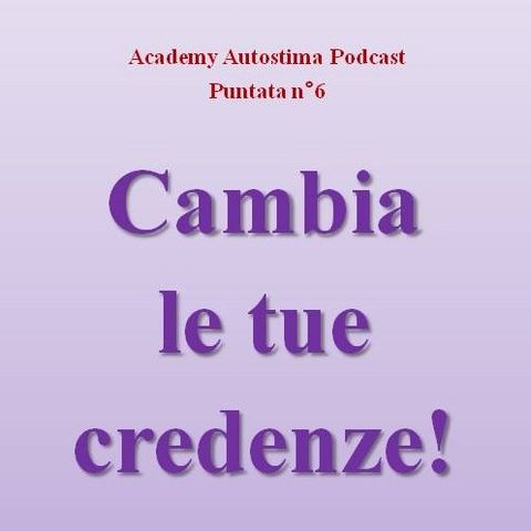 Cambia le tue credenze! - Academy Autostima Podcast - Puntata n°6