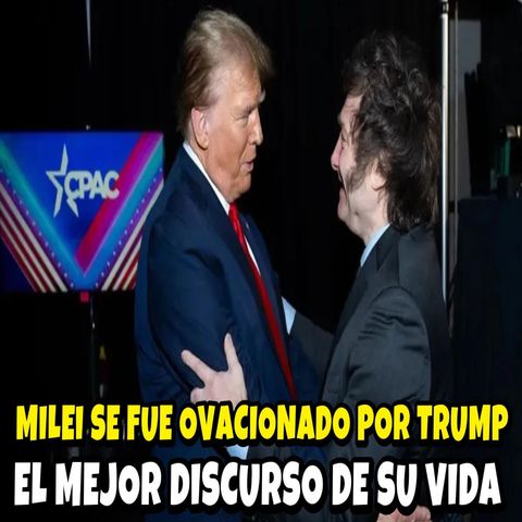 JAVIER MILEI SE FUE OVACIONADO POR DONALD TRUMP EN ÉL DISCURSO MÁS IMPORTANTE DE SU VIDA