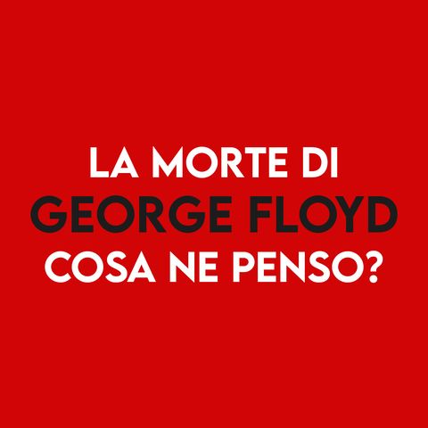 La morte di George Floyd - Cosa ne penso?