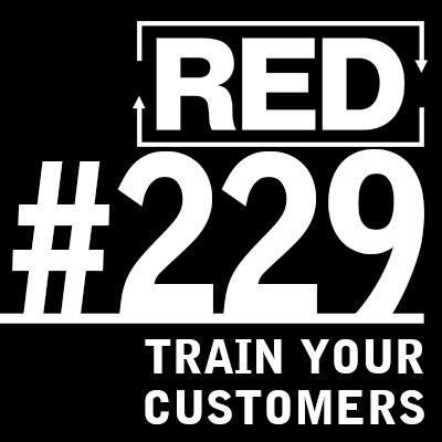 RED 229: How To Train Your Customers (This Works On Dogs Too)
