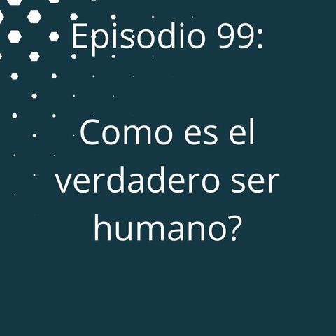 Episodio 99 - Como es el verdadero ser humano?