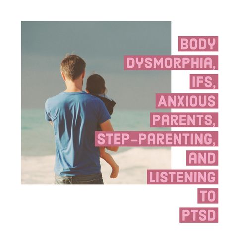 Body Dysmorphia, IFS, Anxious Parents, Step Parenting, and Listening to PTSD