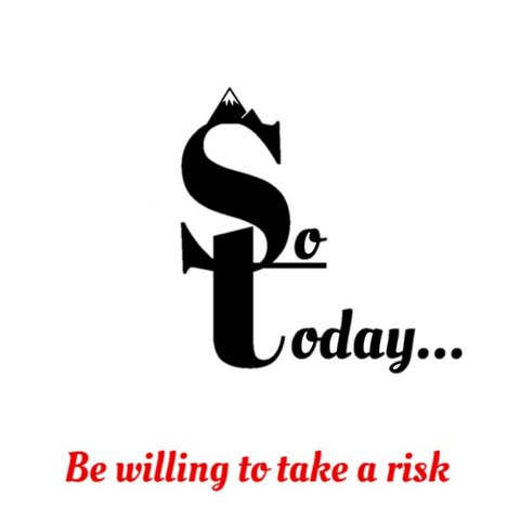 So Today...  Be willing to take a Risk.