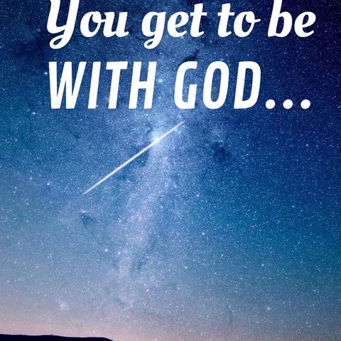You Get To Be With God...