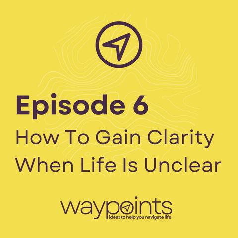 Episode 6: How To Gain Clarity When Life Is Unclear