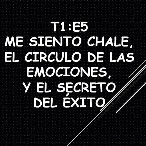 T1:E5 Me siento Chale, el Círculo de las Emociones y el secreto del éxito.