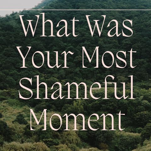 Your Most Shameful Moment
