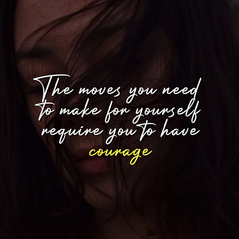 The moves you need to make for yourself require you to have courage