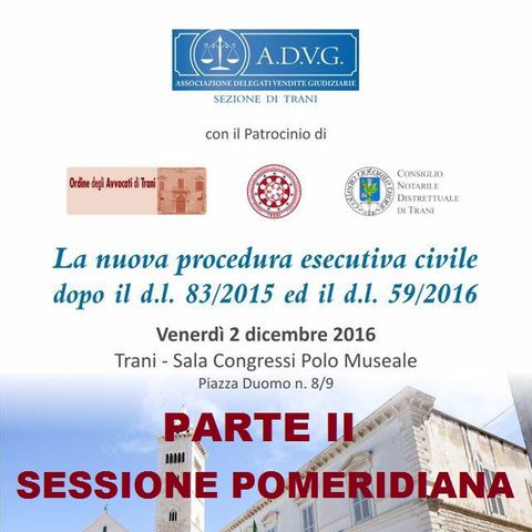 Parte II, Sessione POMERIDIANA - A.D.V.G. - La Nuova Procedura Esecutiva Civile - Trani, 2 dicembre 2016