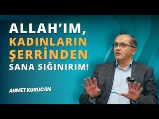 Allah’Iım, Kadınların Şerrinden, Belasından, Fitnesinden Sana Sığınırım!   AHMET KURUCAN