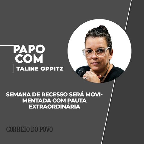 Semana do recesso será movimentada com pauta EXTRAORDINÁRIA. PAPO COM TALINE OPPITZ