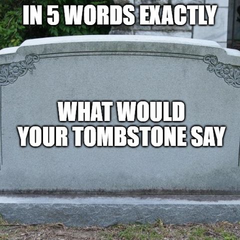 Dumb Ass Quesitons: In 5 Words Exactly What Would Your Tombstone Say?