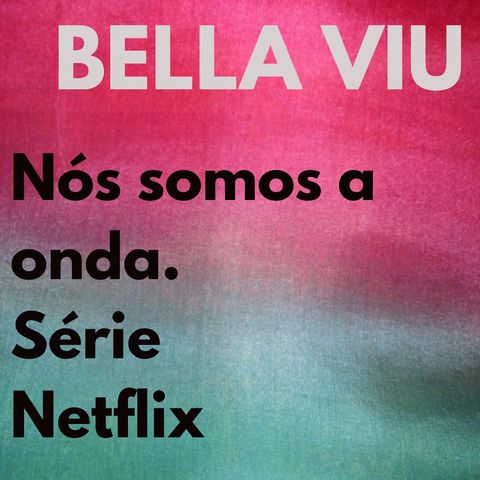 Bella Viu - 10 - Nós somos a onda - Série - Netflix
