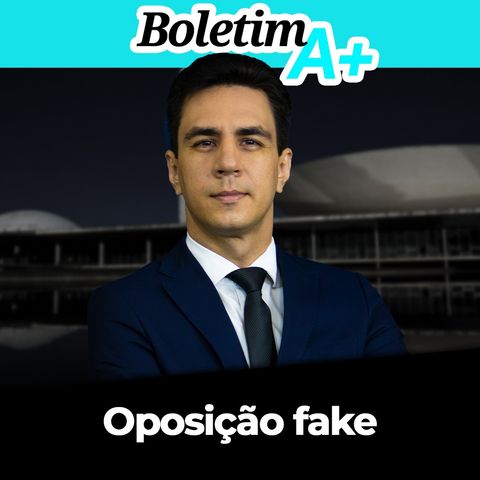 BOLETIM A+: Oposição fake