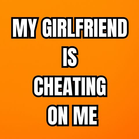 My Girlfriend Is Cheating On Me