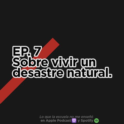 EP.7 - Sobre vivir un desastre natural