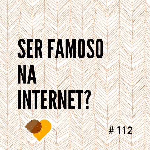 Ep. 112 - Ser Famoso na Internet?