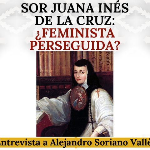 Sor Juana Inés de la Cruz: ¿Feminista perseguida o religiosa valorada? Con Alejandro Soriano Vallès.