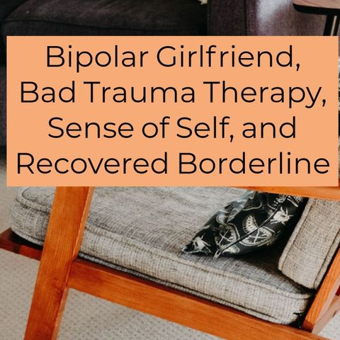 Bipolar Girlfriend, Bad Trauma Therapy, Sense of Self, Recovered Borderline