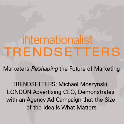 TRENDSETTERS: Michael Moszynski, LONDON Advertising CEO, Demonstrates with an Agency Ad Campaign that the Size of the Idea is What Matters