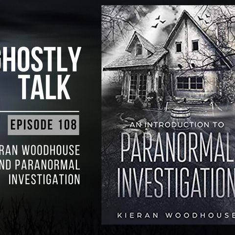 Ghostly Talk EP 108 – KIERAN WOODHOUSE AND PARANORMAL INVESTIGATION