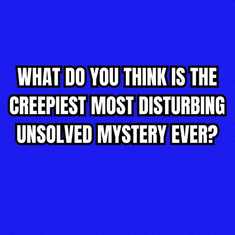 What do you think is the creepiest Most disturbing unsolved mystery ever?