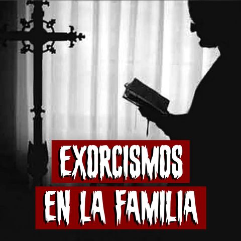 Exorcismos en la familia | Historias reales de terror