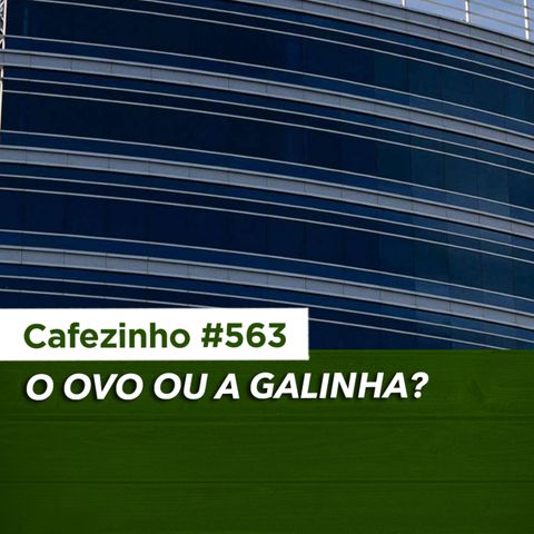 Cafezinho 563 – O ovo ou a galinha?