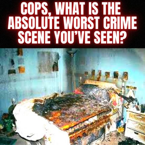 Police Officers, What Is the Absolute Worst Crime Scene You’ve Seen?