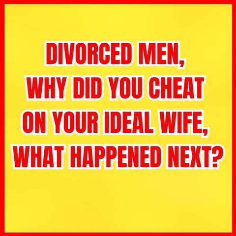Divorced MEN, Why Did You CHEAT On Your IDEAL WIFE, What Happened Next?
