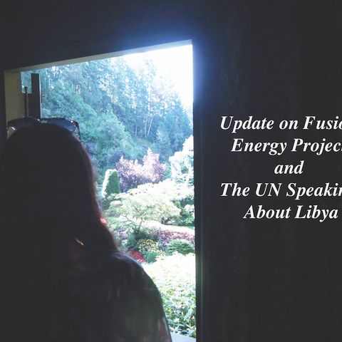 Update on Fusion Energy Project and The UN Speaking About Libya