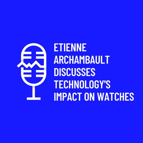 Etienne Archambault Discusses Technologys Impact on Watches