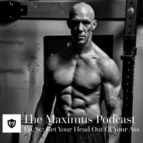 The Maximus Podcast Ep. 80 - Get Your Head Out of Your Ass