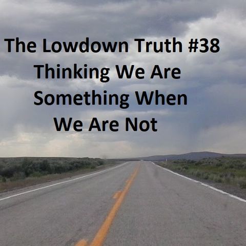 The Lowdown Truth #38: Thinking We Are Something We Are Not