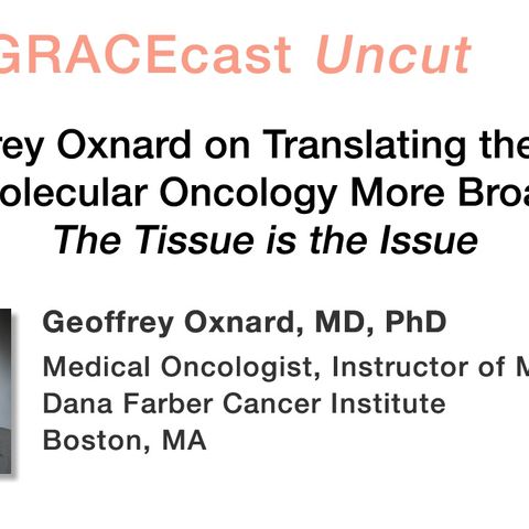 Dr. Geoffrey Oxnard on Translating the Benefits of Molecular Oncology More Broadly: The Tissue is the Issue