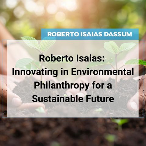 Roberto Isaias: Innovating in Environmental Philanthropy for a Sustainable Future