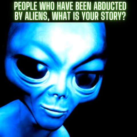 People Who Have Been Abducted By Aliens, What Is Your Story?