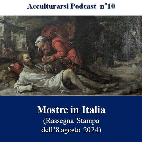 Mostre in Italia (rassegna stampa dell'8 agosto 2024) - Podcast Acculturarsi - Puntata n°10